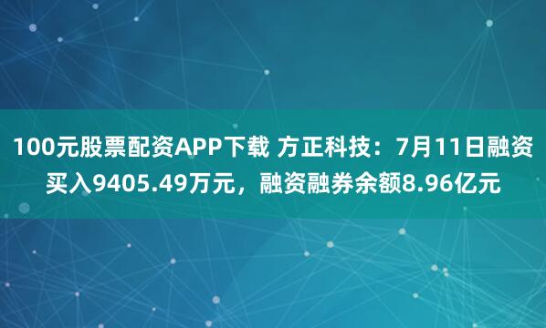 100元股票配资APP下载 方正科技：7月11日融资买入9405.49万元，融资融券余额8.96亿元
