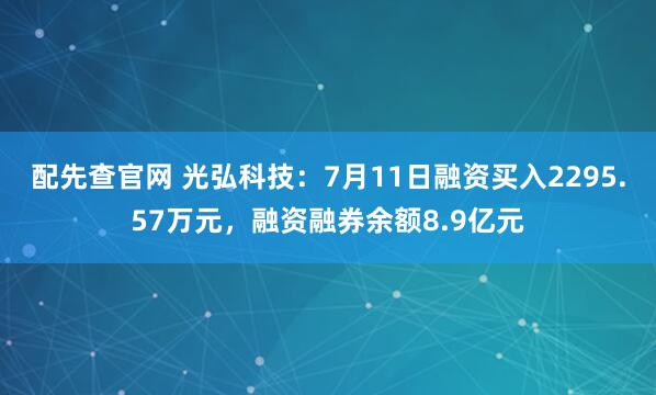 配先查官网 光弘科技：7月11日融资买入2295.57万元，融资融券余额8.9亿元