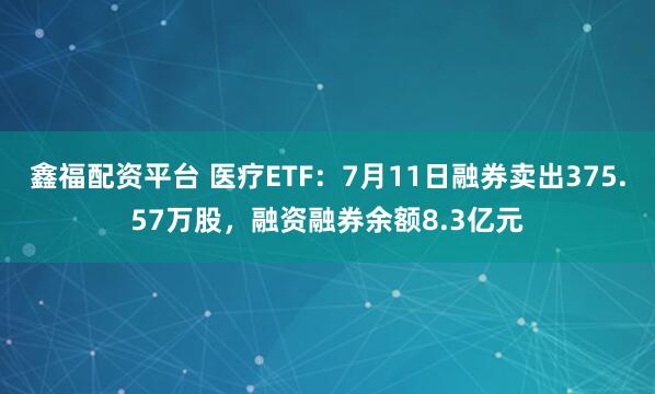 鑫福配资平台 医疗ETF：7月11日融券卖出375.57万股，融资融券余额8.3亿元