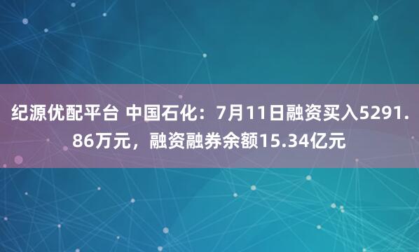 纪源优配平台 中国石化：7月11日融资买入5291.86万元，融资融券余额15.34亿元
