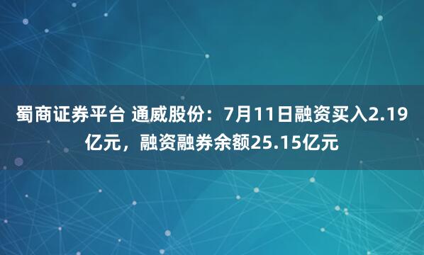 蜀商证券平台 通威股份：7月11日融资买入2.19亿元，融资融券余额25.15亿元