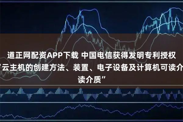 道正网配资APP下载 中国电信获得发明专利授权:“云主机的创建方法、装置、电子设备及计算机可读介质”