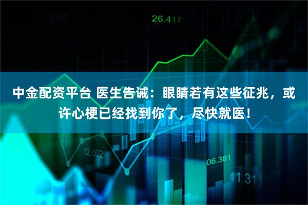 中金配资平台 医生告诫：眼睛若有这些征兆，或许心梗已经找到你了，尽快就医！