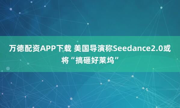万德配资APP下载 美国导演称Seedance2.0或将“搞砸好莱坞”