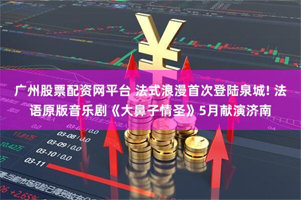 广州股票配资网平台 法式浪漫首次登陆泉城! 法语原版音乐剧《大鼻子情圣》5月献演济南