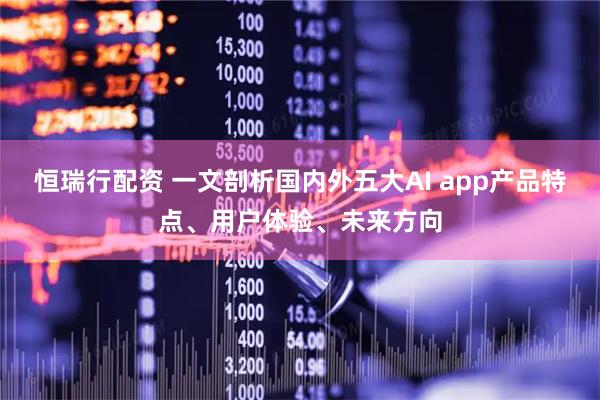 恒瑞行配资 一文剖析国内外五大AI app产品特点、用户体验、未来方向