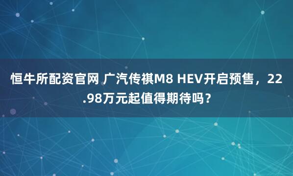 恒牛所配资官网 广汽传祺M8 HEV开启预售，22.98万元起值得期待吗？