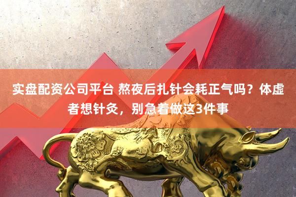 实盘配资公司平台 熬夜后扎针会耗正气吗?体虚者想针灸,别急着做这3件事
