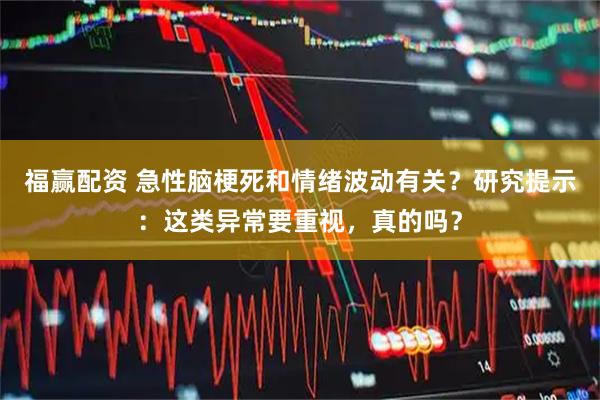 福赢配资 急性脑梗死和情绪波动有关？研究提示：这类异常要重视，真的吗？