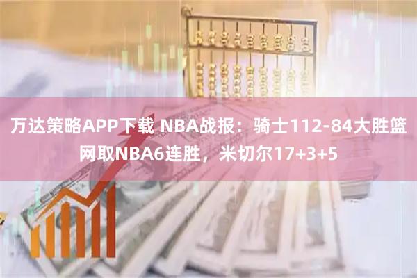 万达策略APP下载 NBA战报：骑士112-84大胜篮网取NBA6连胜，米切尔17+3+5