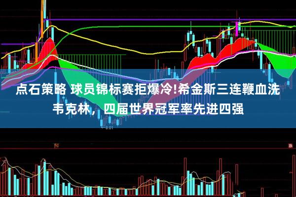点石策略 球员锦标赛拒爆冷!希金斯三连鞭血洗韦克林，四届世界冠军率先进四强