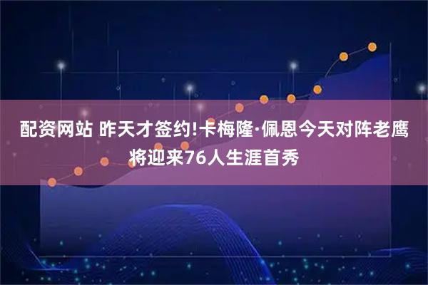 配资网站 昨天才签约!卡梅隆·佩恩今天对阵老鹰将迎来76人生涯首秀