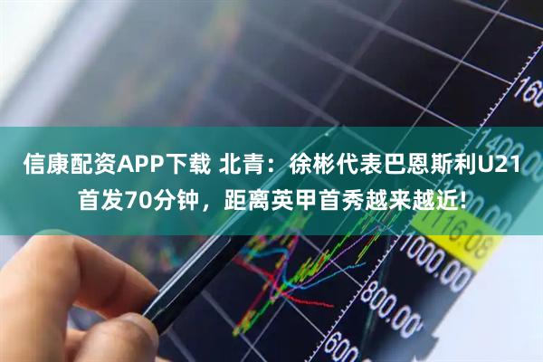 信康配资APP下载 北青：徐彬代表巴恩斯利U21首发70分钟，距离英甲首秀越来越近!