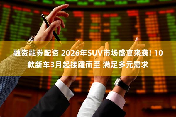 融资融券配资 2026年SUV市场盛宴来袭! 10款新车3月起接踵而至 满足多元需求