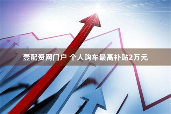 壹配资网门户 个人购车最高补贴2万元