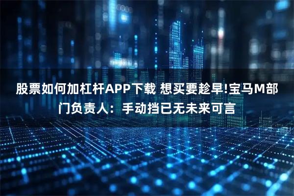 股票如何加杠杆APP下载 想买要趁早!宝马M部门负责人：手动挡已无未来可言