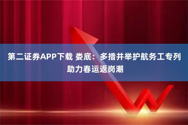 第二证券APP下载 娄底：多措并举护航务工专列 助力春运返岗潮