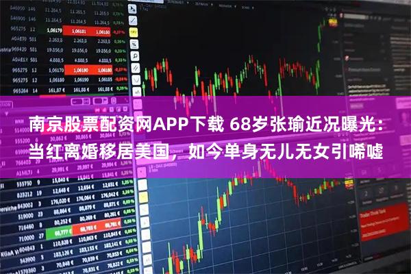 南京股票配资网APP下载 68岁张瑜近况曝光:当红离婚移居美国,如今单身无儿无女引唏嘘