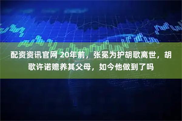 配资资讯官网 20年前，张冕为护胡歌离世，胡歌许诺赡养其父母，如今他做到了吗