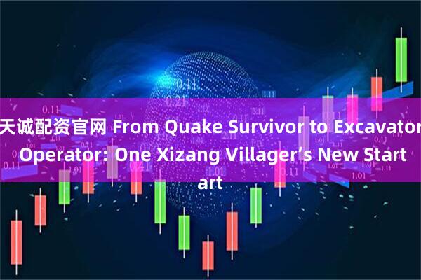 天诚配资官网 From Quake Survivor to Excavator Operator: One Xizang Villager’s New Start