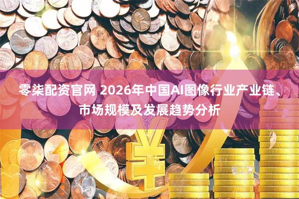 零柒配资官网 2026年中国AI图像行业产业链、市场规模及发展趋势分析