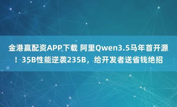 金港赢配资APP下载 阿里Qwen3.5马年首开源！35B性能逆袭235B，给开发者送省钱绝招