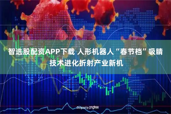 智选股配资APP下载 人形机器人“春节档”吸睛 技术进化折射产业新机