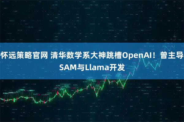 怀远策略官网 清华数学系大神跳槽OpenAI!曾主导SAM与Llama开发