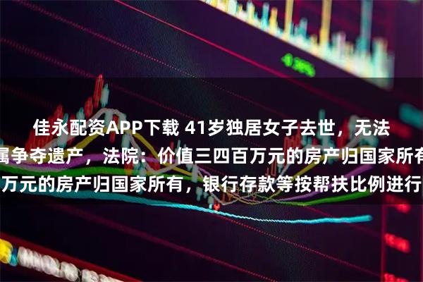 佳永配资APP下载 41岁独居女子去世，无法定继承人，多位旁系亲属争夺遗产，法院：价值三四百万元的房产归国家所有，银行存款等按帮扶比例进行分配