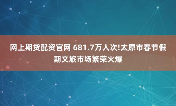 网上期货配资官网 681.7万人次!太原市春节假期文旅市场繁荣火爆