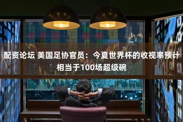 配资论坛 美国足协官员：今夏世界杯的收视率预计相当于100场超级碗