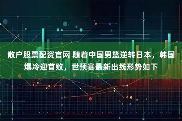 散户股票配资官网 随着中国男篮逆转日本,韩国爆冷迎首败,世预赛最新出线形势如下