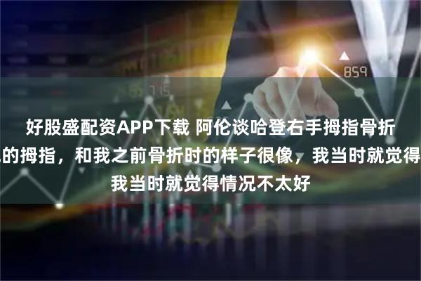 好股盛配资APP下载 阿伦谈哈登右手拇指骨折：我看了他的拇指，和我之前骨折时的样子很像，我当时就觉得情况不太好