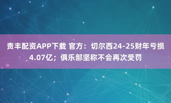责丰配资APP下载 官方：切尔西24-25财年亏损4.07亿；俱乐部坚称不会再次受罚