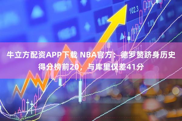 牛立方配资APP下载 NBA官方:德罗赞跻身历史得分榜前20,与库里仅差41分