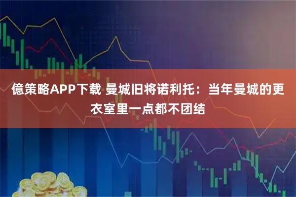 億策略APP下载 曼城旧将诺利托：当年曼城的更衣室里一点都不团结