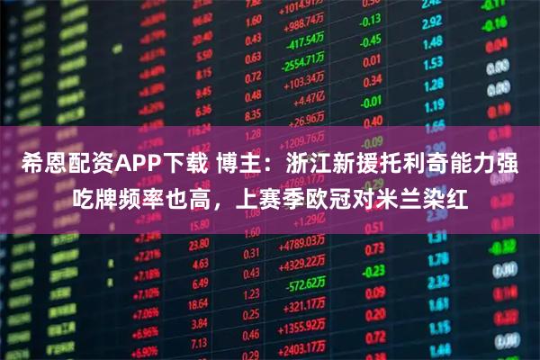 希恩配资APP下载 博主：浙江新援托利奇能力强吃牌频率也高，上赛季欧冠对米兰染红