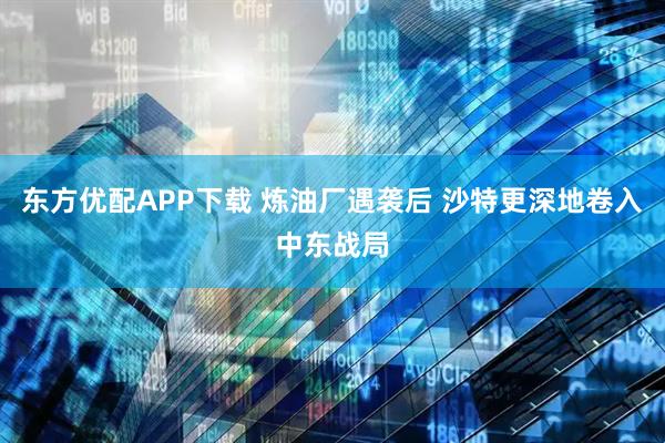 东方优配APP下载 炼油厂遇袭后 沙特更深地卷入中东战局