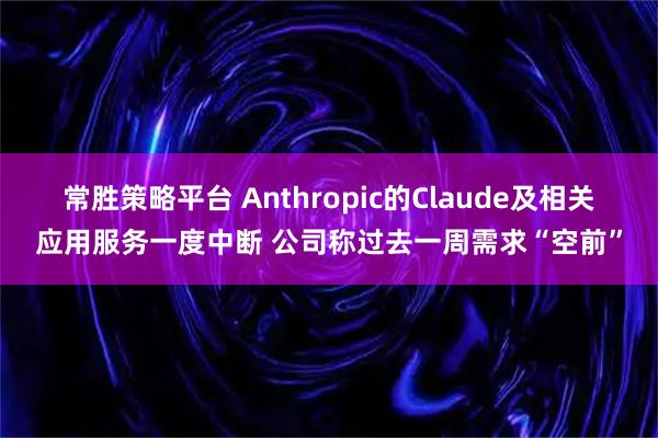 常胜策略平台 Anthropic的Claude及相关应用服务一度中断 公司称过去一周需求“空前”