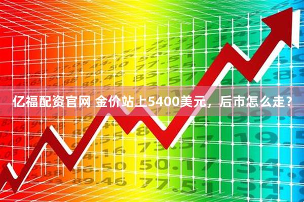 亿福配资官网 金价站上5400美元，后市怎么走？