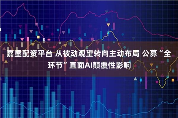 嘉垦配资平台 从被动观望转向主动布局 公募“全环节”直面AI颠覆性影响
