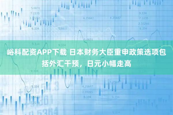 峪科配资APP下载 日本财务大臣重申政策选项包括外汇干预，日元小幅走高