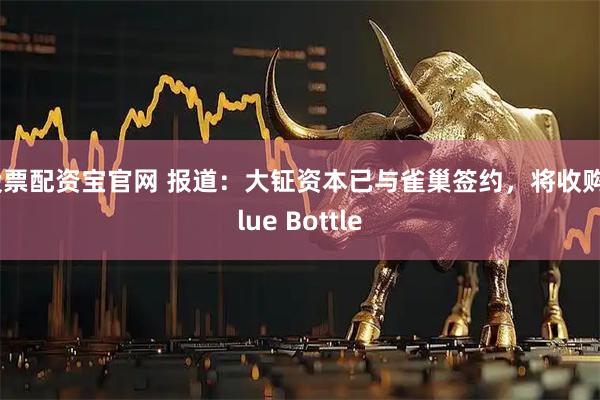 股票配资宝官网 报道：大钲资本已与雀巢签约，将收购Blue Bottle