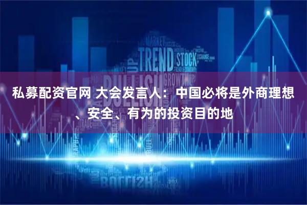 私募配资官网 大会发言人：中国必将是外商理想、安全、有为的投资目的地