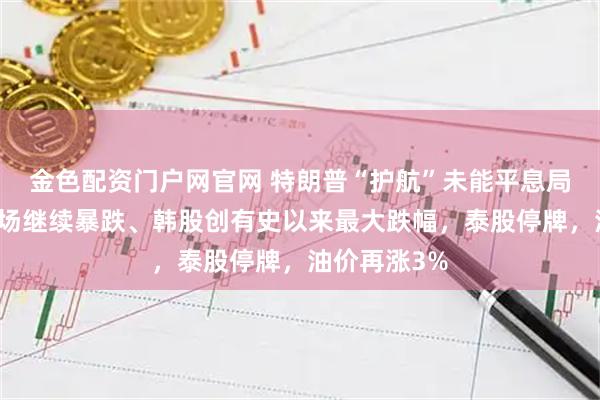 金色配资门户网官网 特朗普“护航”未能平息局势！亚洲市场继续暴跌、韩股创有史以来最大跌幅，泰股停牌，油价再涨3%