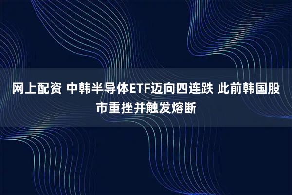 网上配资 中韩半导体ETF迈向四连跌 此前韩国股市重挫并触发熔断