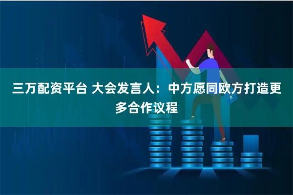 三万配资平台 大会发言人：中方愿同欧方打造更多合作议程