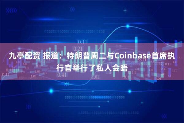 九亭配资 报道：特朗普周二与Coinbase首席执行官举行了私人会晤
