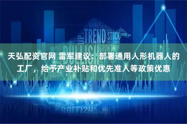 天弘配资官网 雷军建议：部署通用人形机器人的工厂，给予产业补贴和优先准入等政策优惠