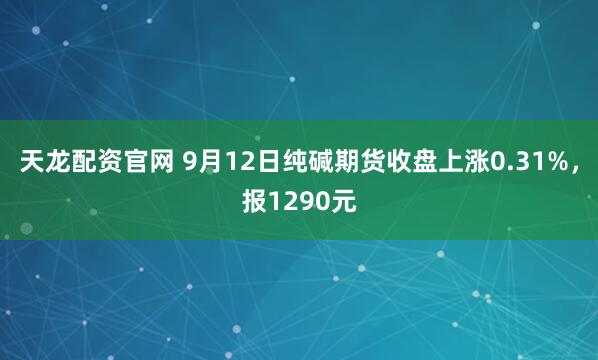 天龙配资官网 9月12日纯碱期货收盘上涨0.31%，报1290元